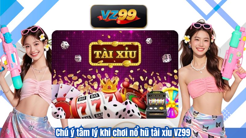Chú ý tâm lý khi chơi nổ hũ tài xỉu VZ99
